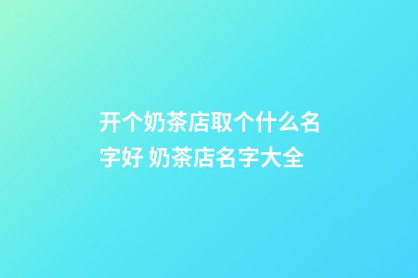 开个奶茶店取个什么名字好 奶茶店名字大全-第1张-店铺起名-玄机派